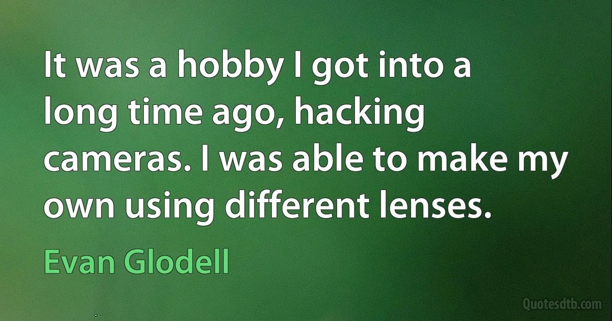 It was a hobby I got into a long time ago, hacking cameras. I was able to make my own using different lenses. (Evan Glodell)