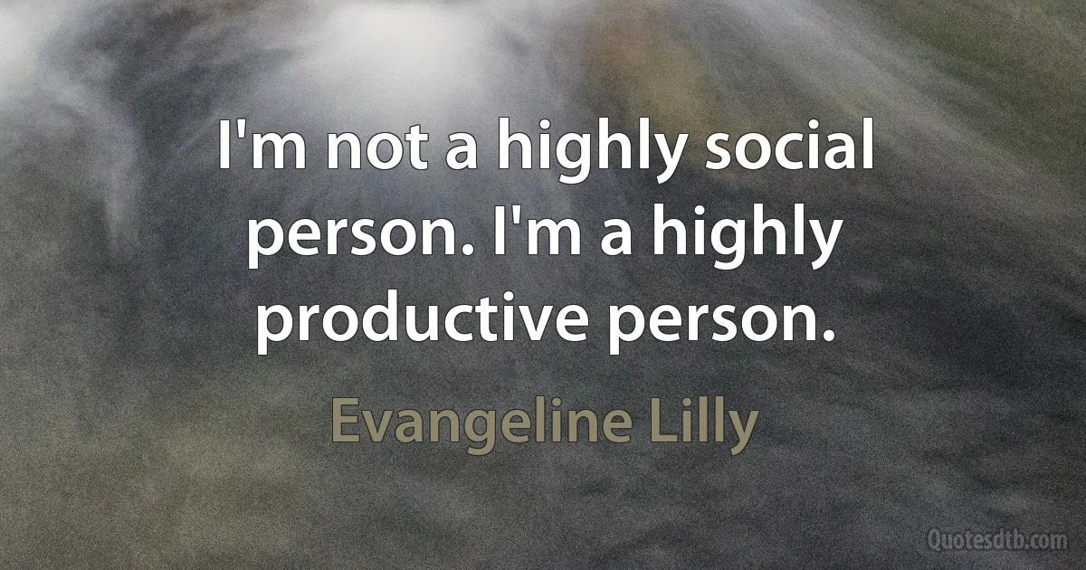 I'm not a highly social person. I'm a highly productive person. (Evangeline Lilly)