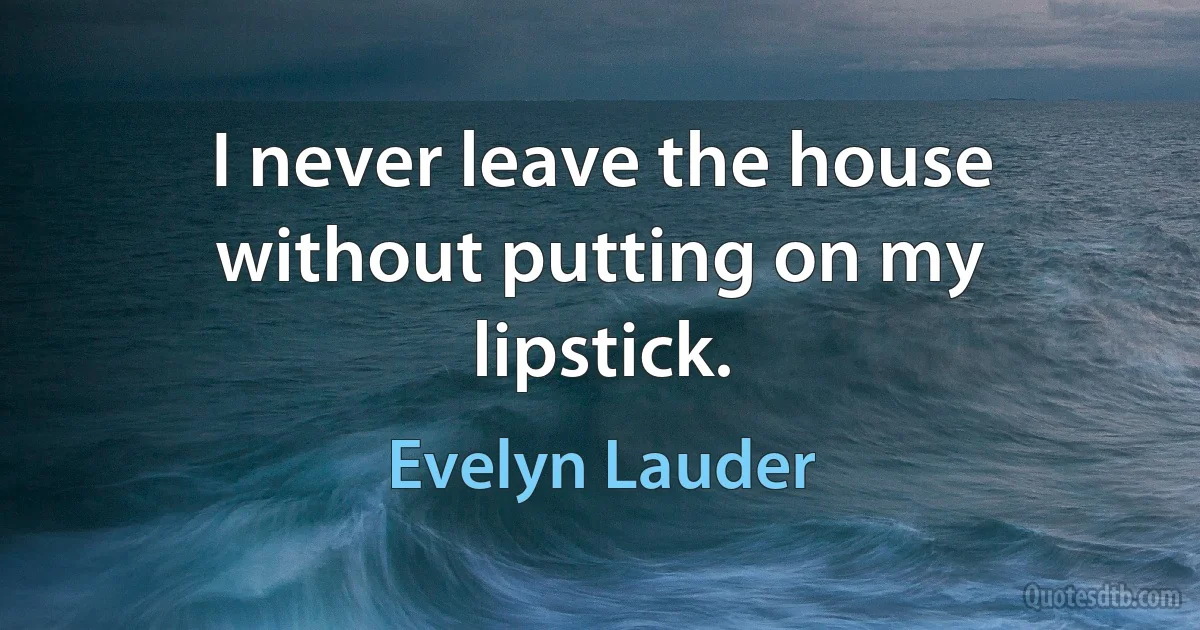 I never leave the house without putting on my lipstick. (Evelyn Lauder)