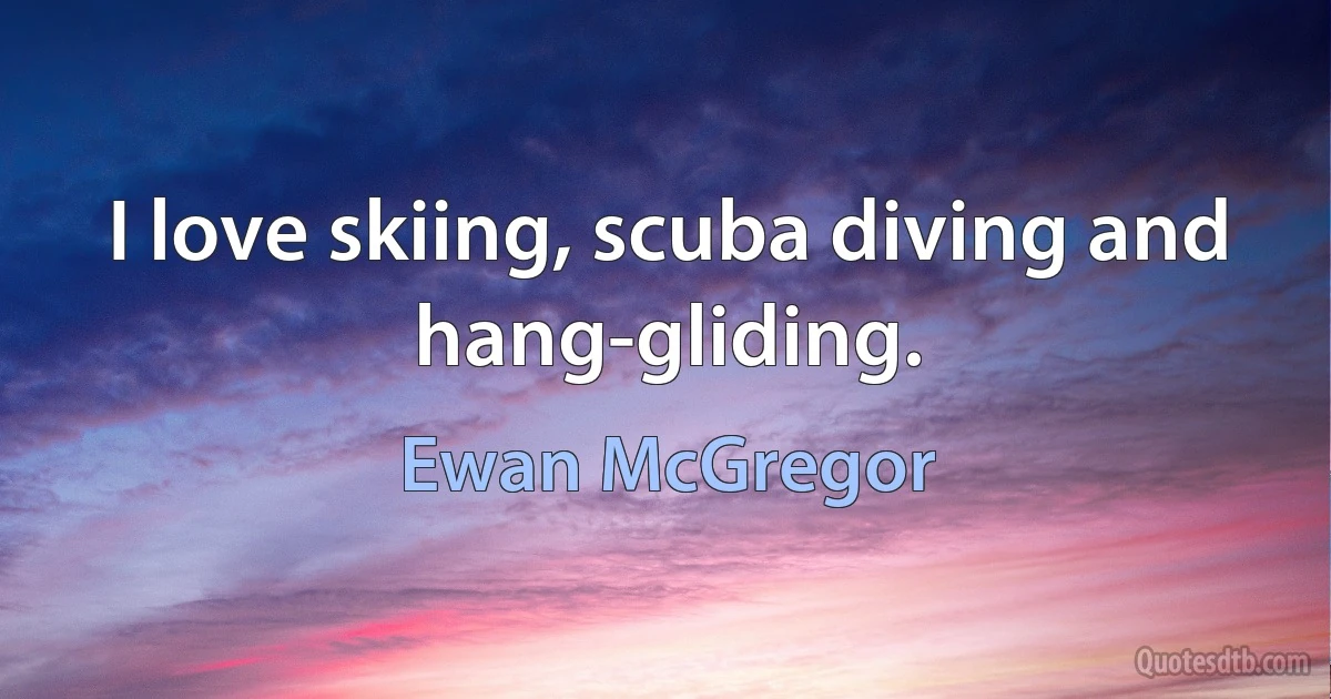 I love skiing, scuba diving and hang-gliding. (Ewan McGregor)