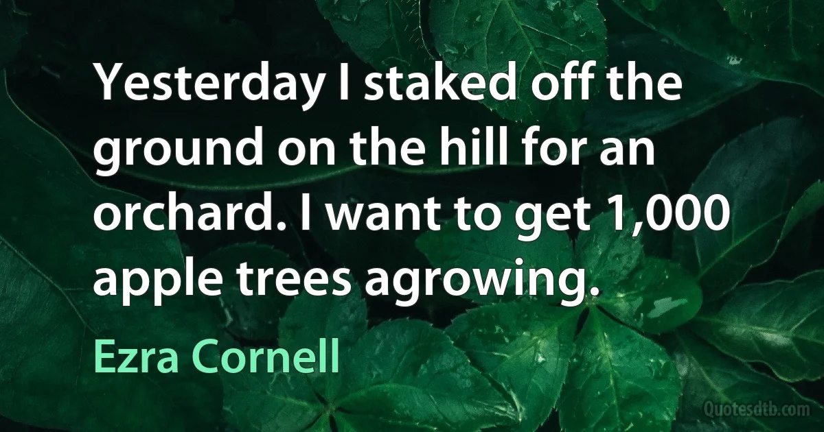 Yesterday I staked off the ground on the hill for an orchard. I want to get 1,000 apple trees agrowing. (Ezra Cornell)