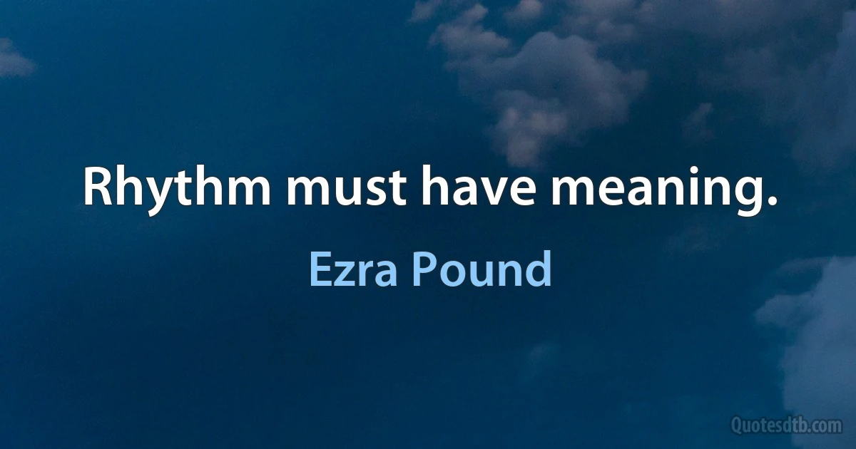 Rhythm must have meaning. (Ezra Pound)