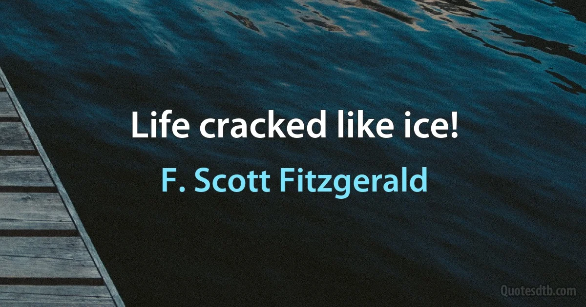 Life cracked like ice! (F. Scott Fitzgerald)