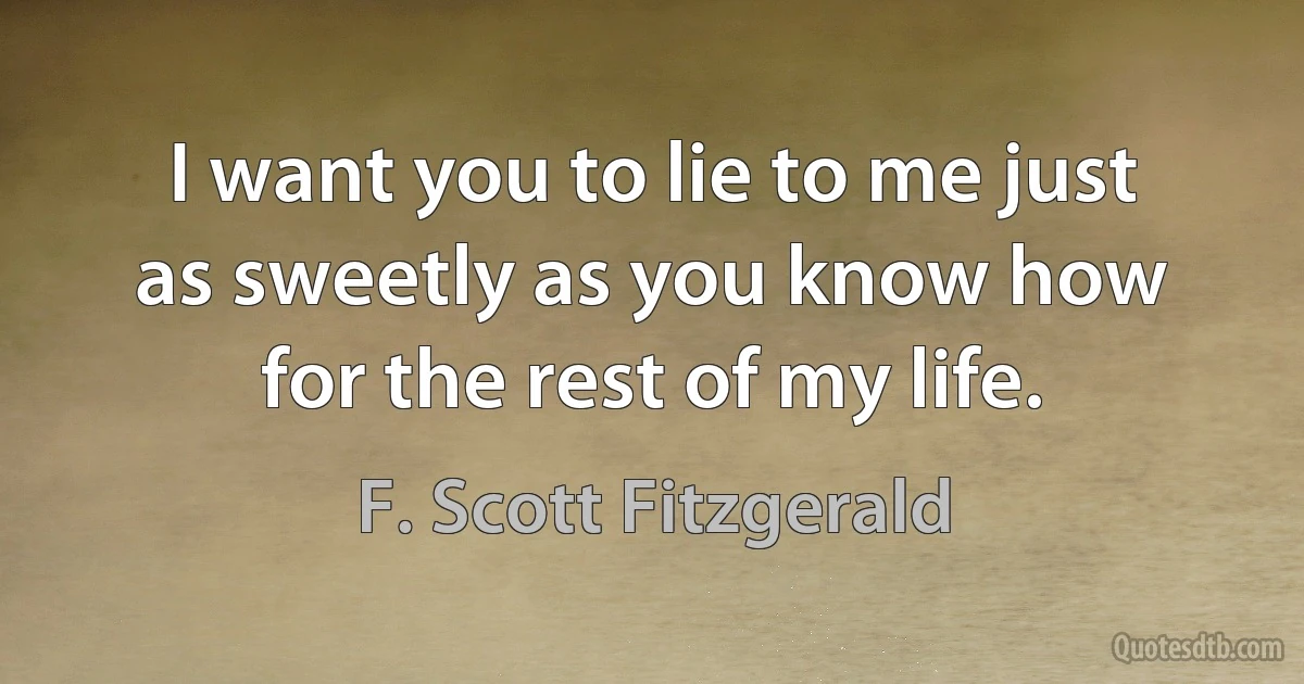 I want you to lie to me just as sweetly as you know how for the rest of my life. (F. Scott Fitzgerald)