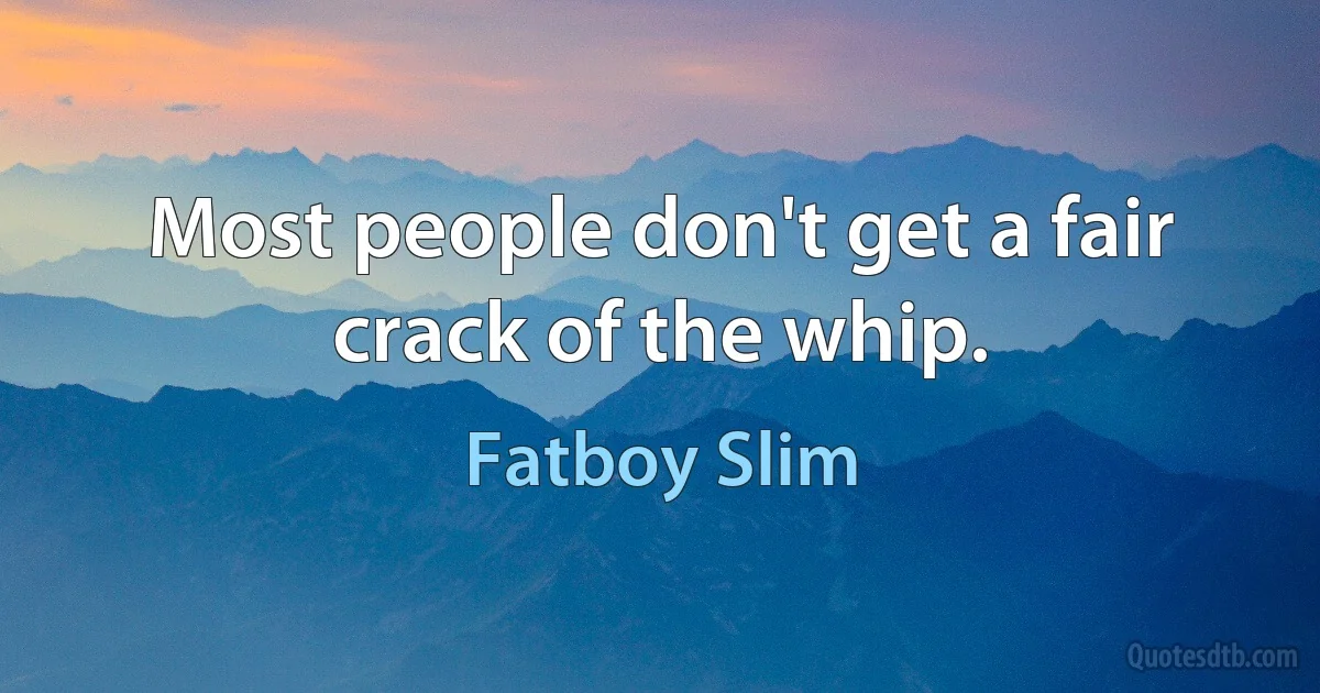 Most people don't get a fair crack of the whip. (Fatboy Slim)