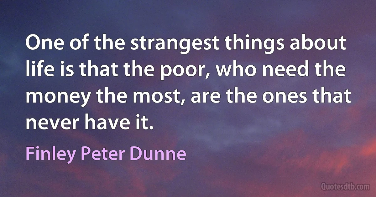 One of the strangest things about life is that the poor, who need the money the most, are the ones that never have it. (Finley Peter Dunne)