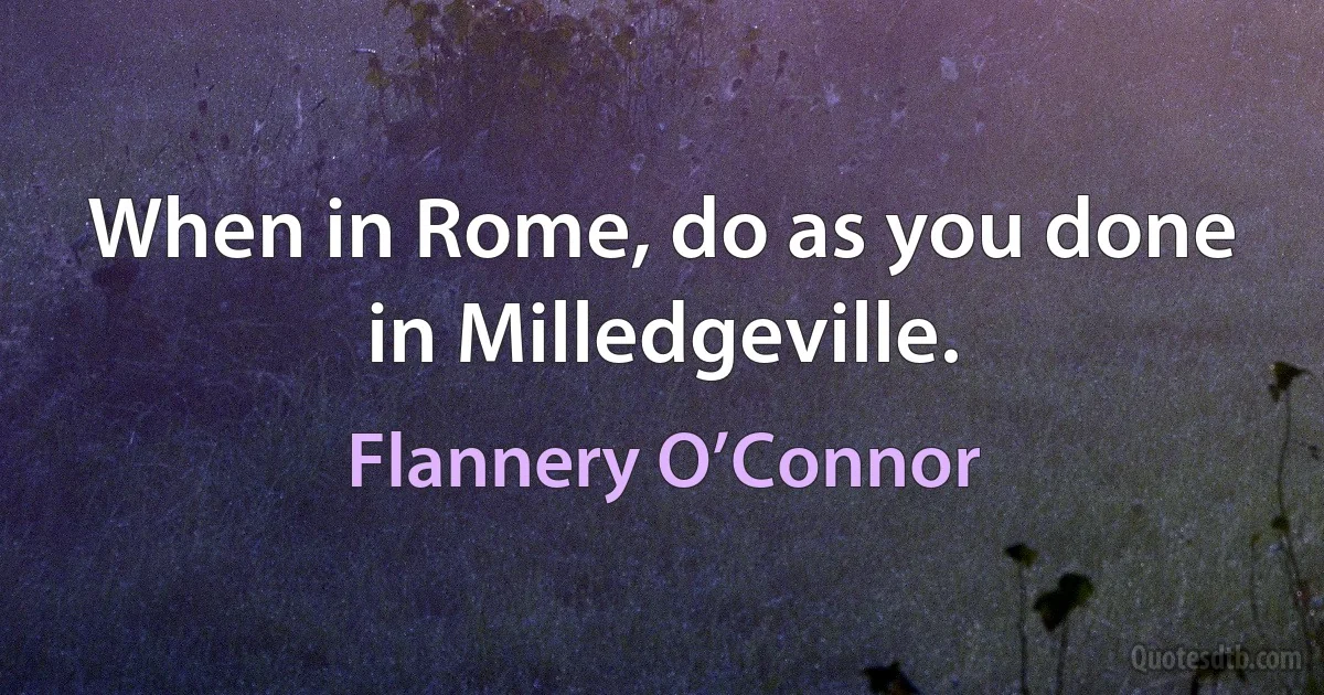 When in Rome, do as you done in Milledgeville. (Flannery O’Connor)