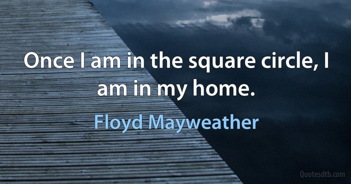 Once I am in the square circle, I am in my home. (Floyd Mayweather)