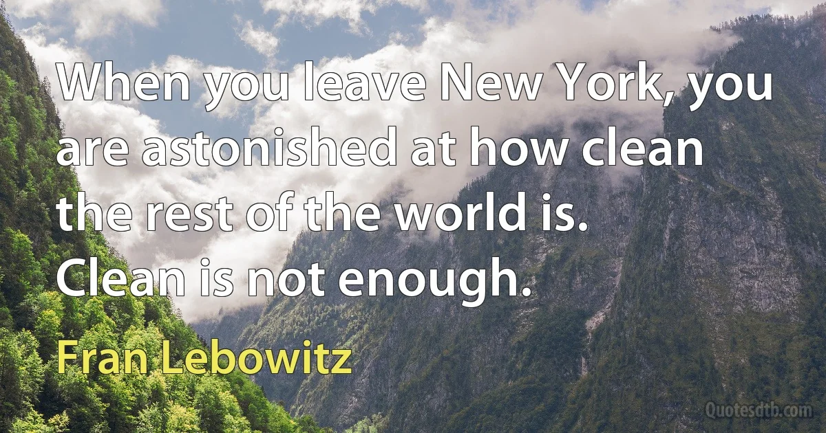 When you leave New York, you are astonished at how clean the rest of the world is. Clean is not enough. (Fran Lebowitz)