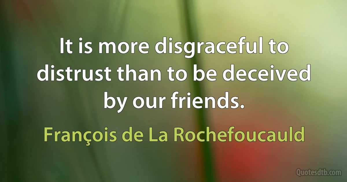 It is more disgraceful to distrust than to be deceived by our friends. (François de La Rochefoucauld)