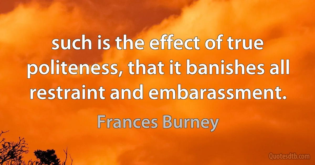 such is the effect of true politeness, that it banishes all restraint and embarassment. (Frances Burney)