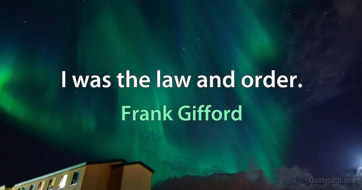 I was the law and order. (Frank Gifford)