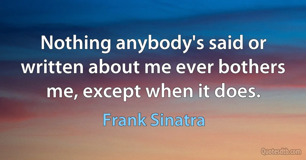 Nothing anybody's said or written about me ever bothers me, except when it does. (Frank Sinatra)