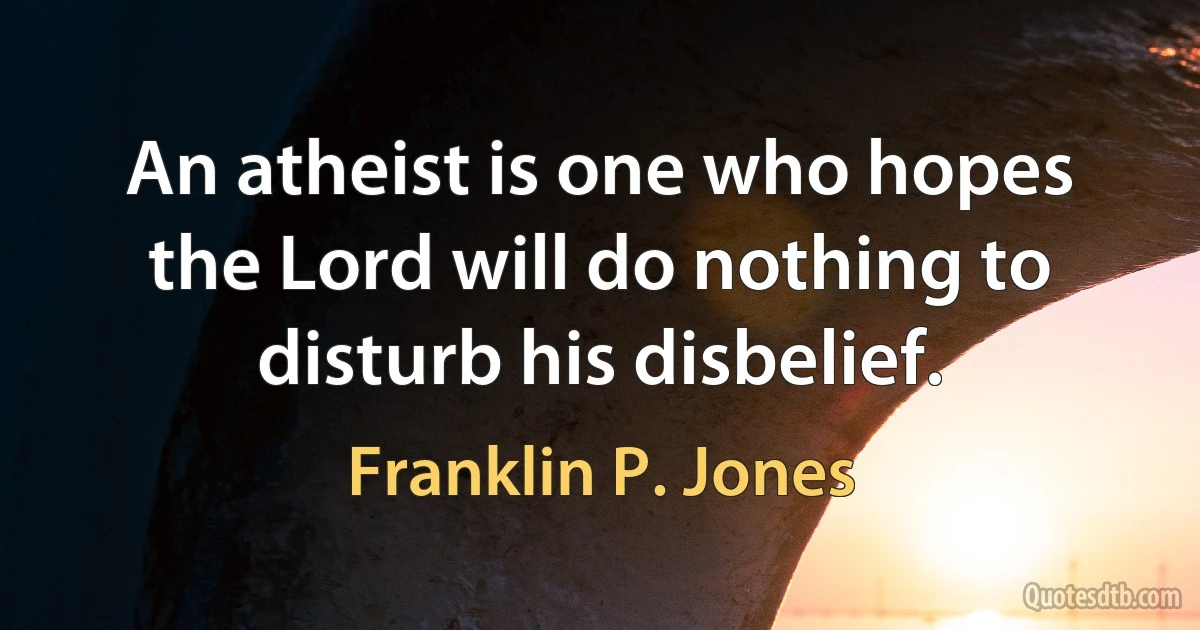 An atheist is one who hopes the Lord will do nothing to disturb his disbelief. (Franklin P. Jones)