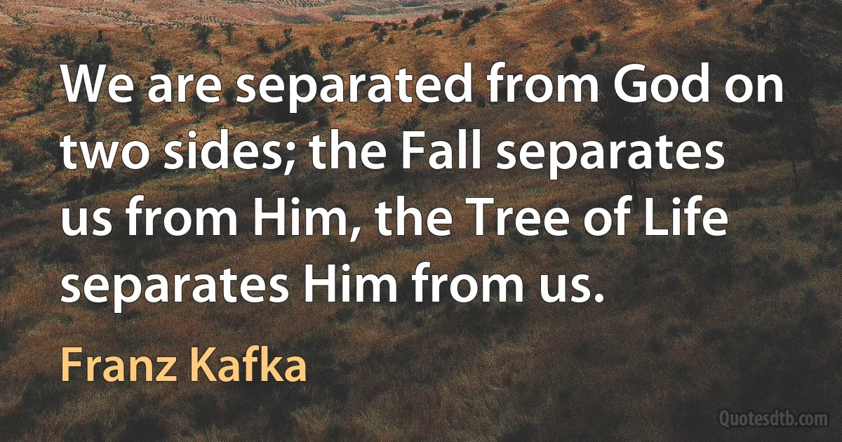 We are separated from God on two sides; the Fall separates us from Him, the Tree of Life separates Him from us. (Franz Kafka)