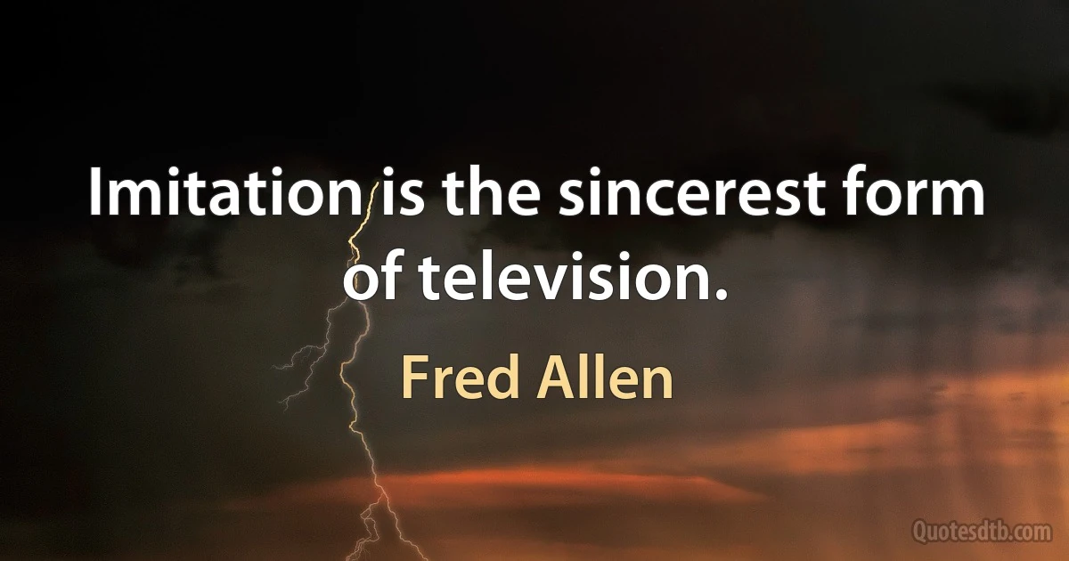 Imitation is the sincerest form of television. (Fred Allen)