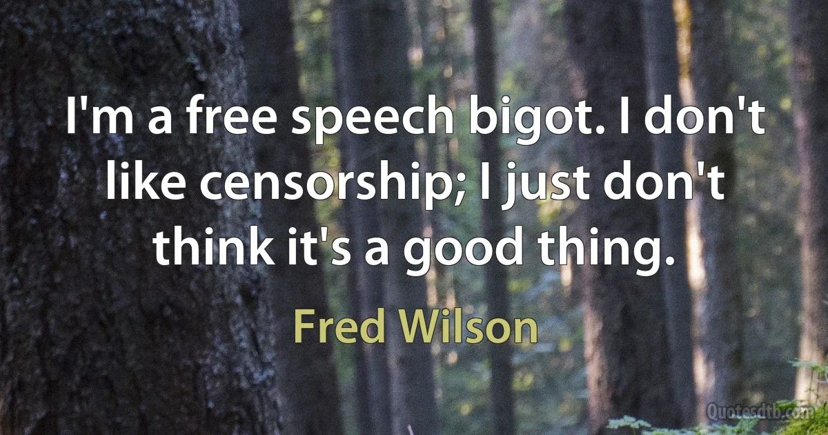 I'm a free speech bigot. I don't like censorship; I just don't think it's a good thing. (Fred Wilson)