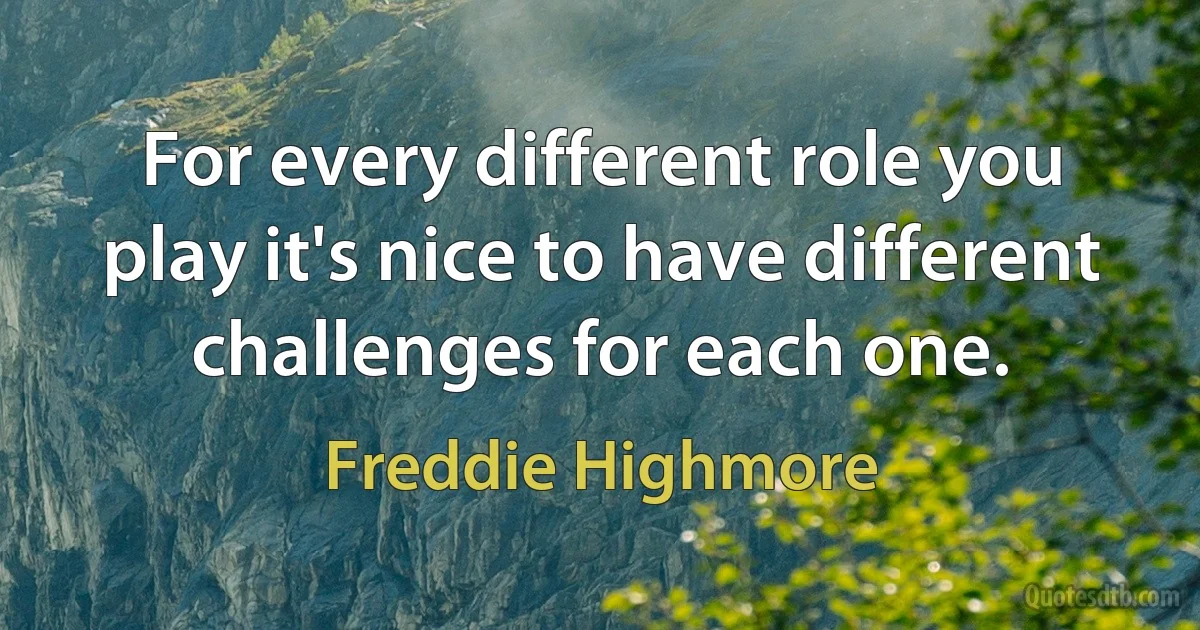 For every different role you play it's nice to have different challenges for each one. (Freddie Highmore)