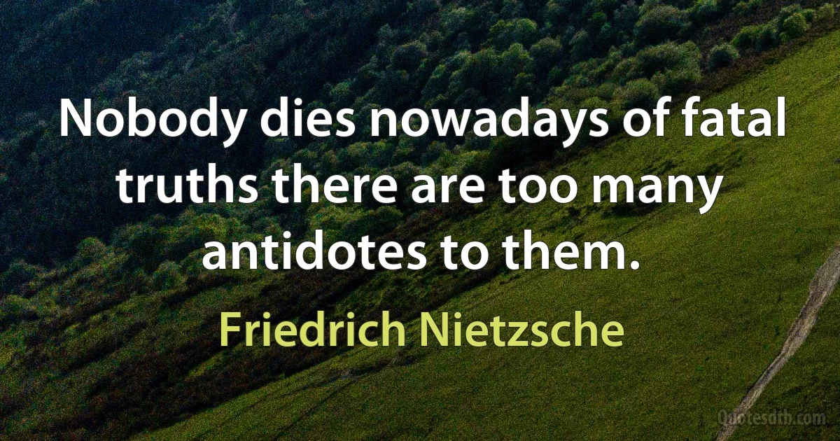 Nobody dies nowadays of fatal truths there are too many antidotes to them. (Friedrich Nietzsche)