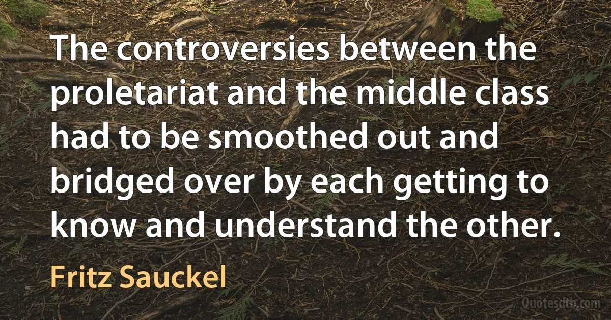 The controversies between the proletariat and the middle class had to be smoothed out and bridged over by each getting to know and understand the other. (Fritz Sauckel)