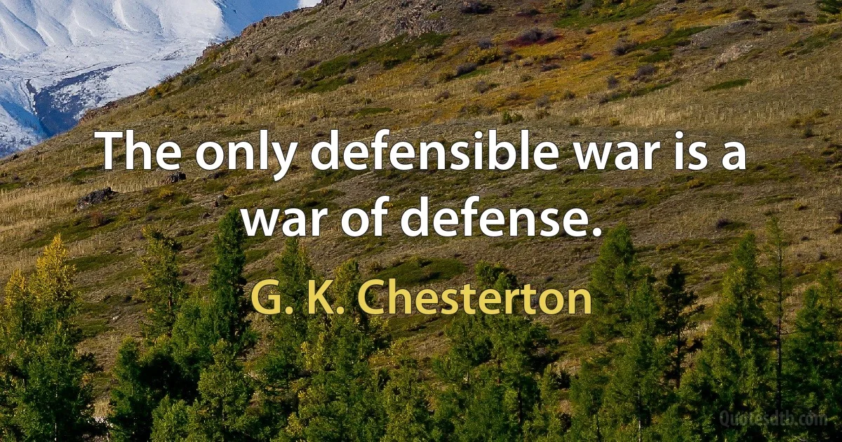 The only defensible war is a war of defense. (G. K. Chesterton)