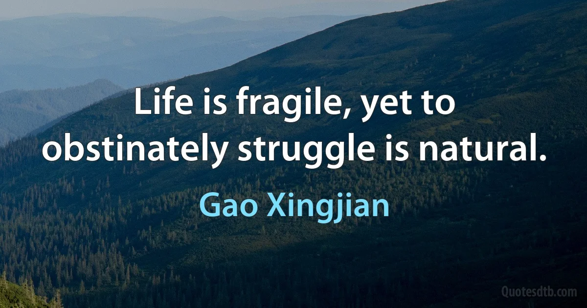 Life is fragile, yet to obstinately struggle is natural. (Gao Xingjian)