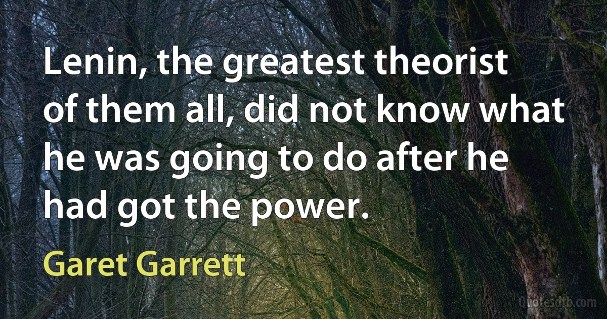 Lenin, the greatest theorist of them all, did not know what he was going to do after he had got the power. (Garet Garrett)