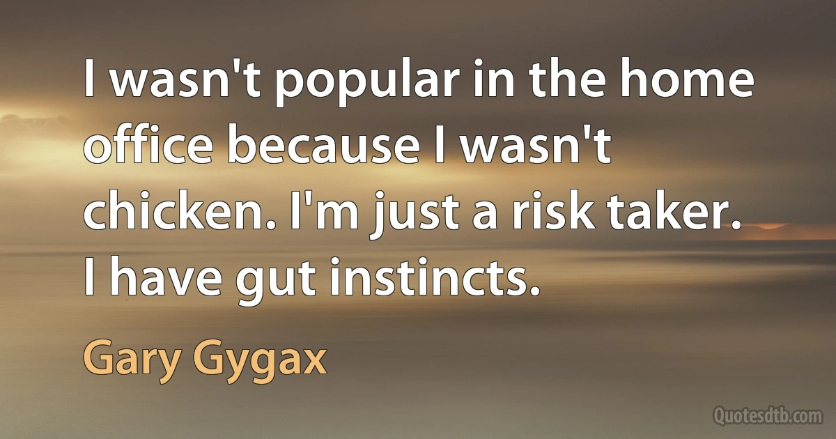 I wasn't popular in the home office because I wasn't chicken. I'm just a risk taker. I have gut instincts. (Gary Gygax)