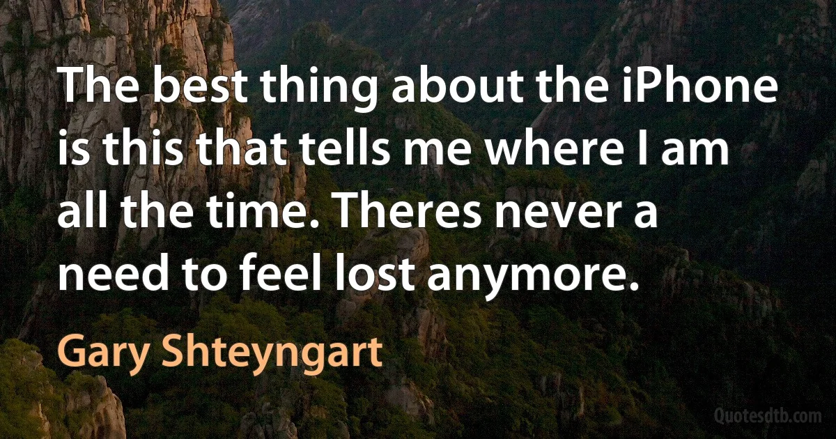 The best thing about the iPhone is this that tells me where I am all the time. Theres never a need to feel lost anymore. (Gary Shteyngart)