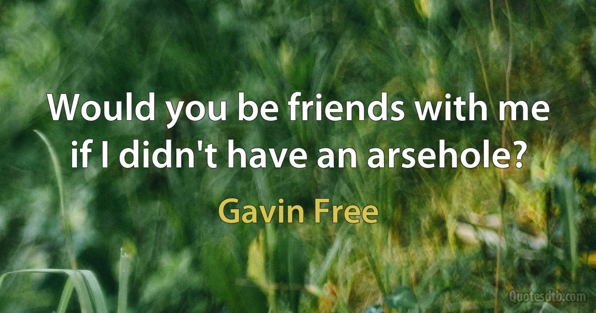 Would you be friends with me if I didn't have an arsehole? (Gavin Free)