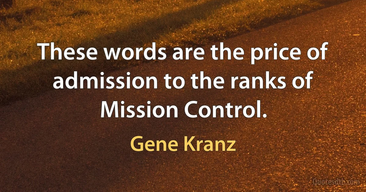 These words are the price of admission to the ranks of Mission Control. (Gene Kranz)