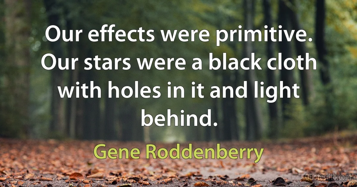 Our effects were primitive. Our stars were a black cloth with holes in it and light behind. (Gene Roddenberry)