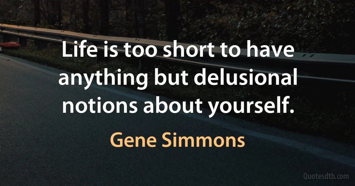 Life is too short to have anything but delusional notions about yourself. (Gene Simmons)