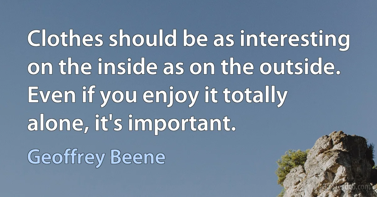 Clothes should be as interesting on the inside as on the outside. Even if you enjoy it totally alone, it's important. (Geoffrey Beene)