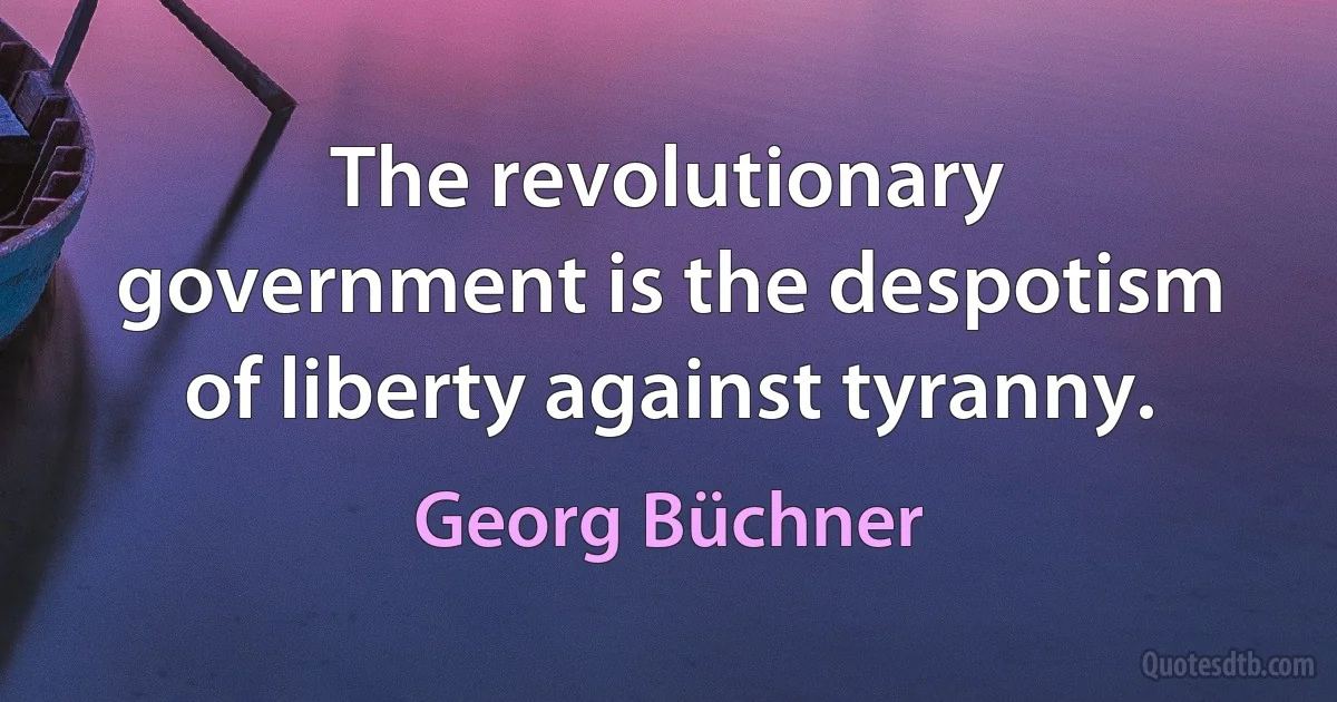 The revolutionary government is the despotism of liberty against tyranny. (Georg Büchner)