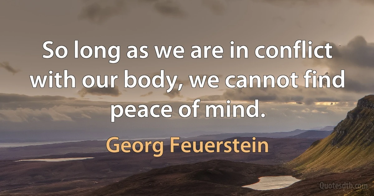 So long as we are in conflict with our body, we cannot find peace of mind. (Georg Feuerstein)