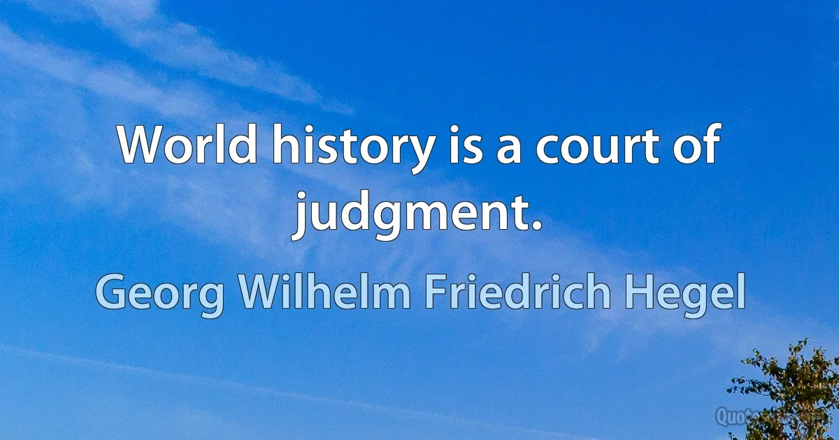 World history is a court of judgment. (Georg Wilhelm Friedrich Hegel)