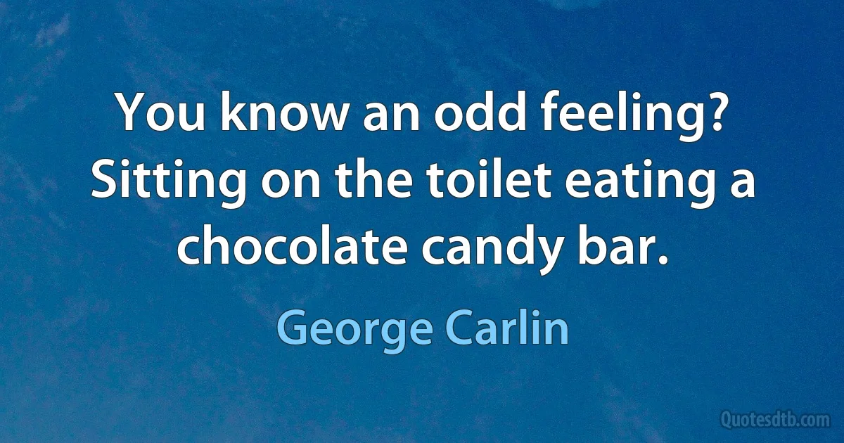 You know an odd feeling? Sitting on the toilet eating a chocolate candy bar. (George Carlin)