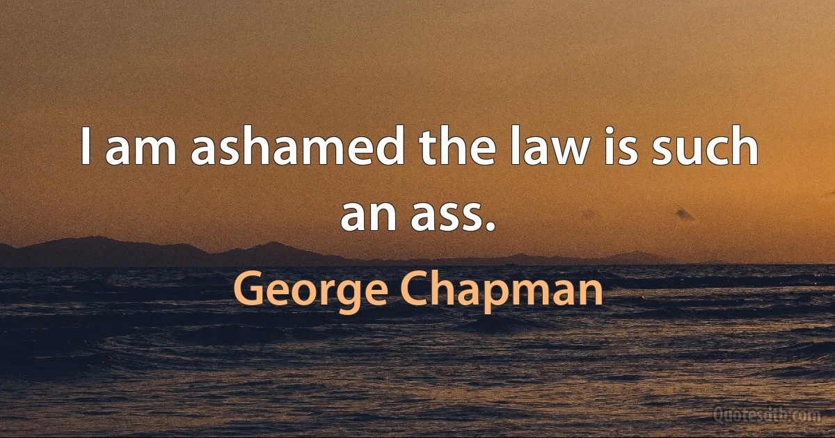 I am ashamed the law is such an ass. (George Chapman)