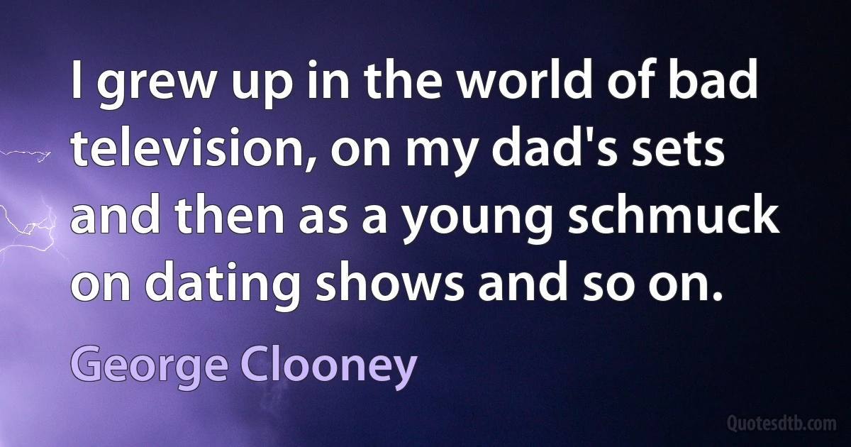 I grew up in the world of bad television, on my dad's sets and then as a young schmuck on dating shows and so on. (George Clooney)