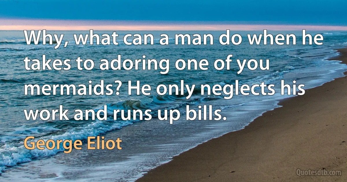 Why, what can a man do when he takes to adoring one of you mermaids? He only neglects his work and runs up bills. (George Eliot)