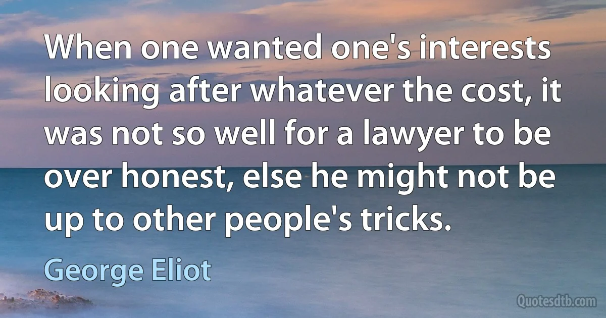 When one wanted one's interests looking after whatever the cost, it was not so well for a lawyer to be over honest, else he might not be up to other people's tricks. (George Eliot)