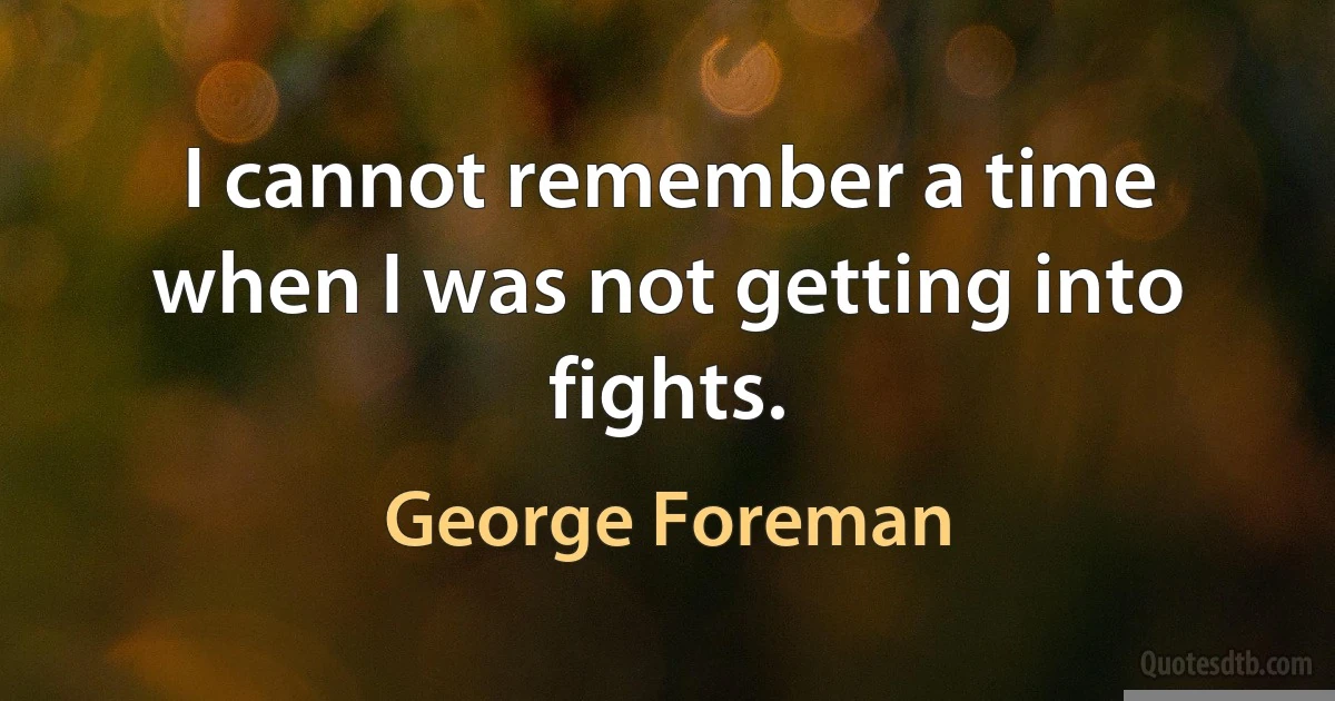 I cannot remember a time when I was not getting into fights. (George Foreman)