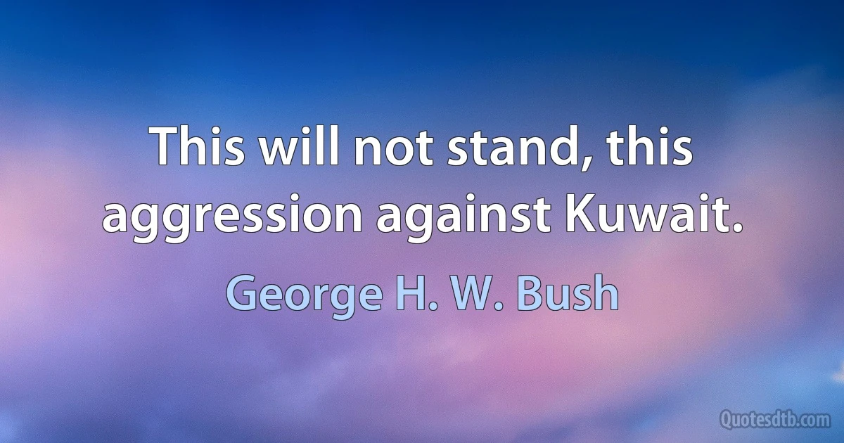 This will not stand, this aggression against Kuwait. (George H. W. Bush)