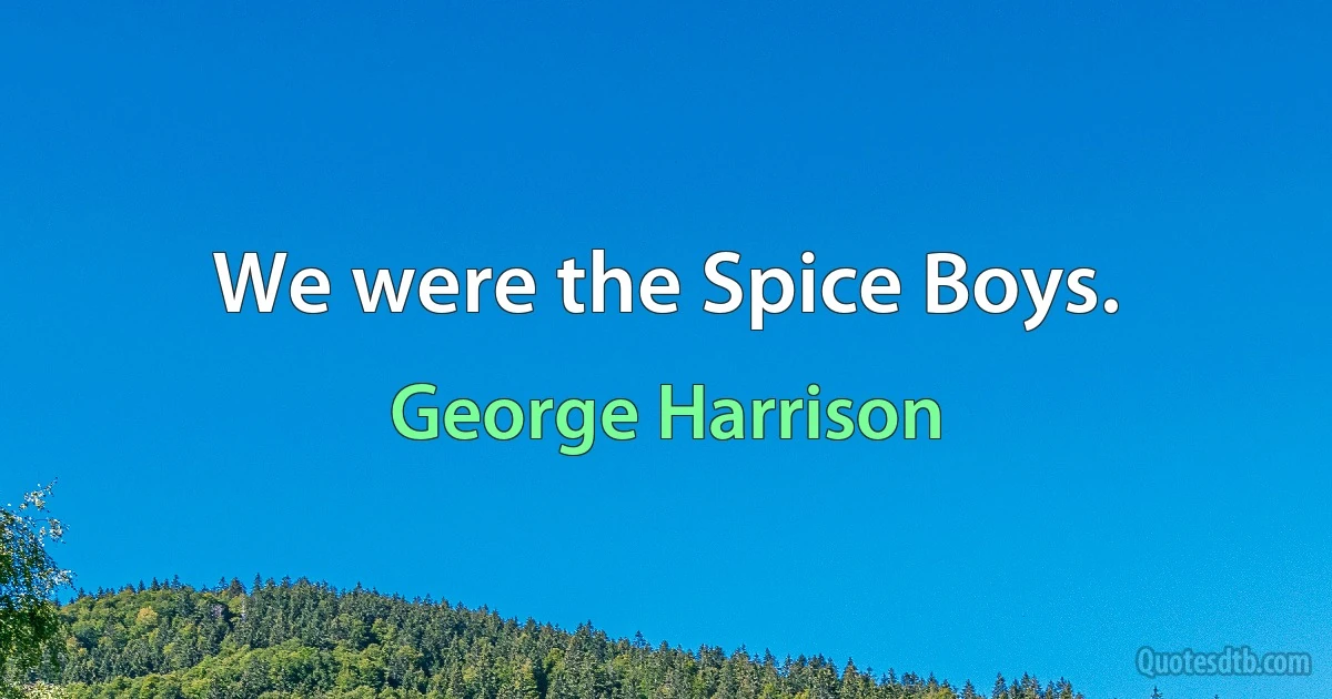 We were the Spice Boys. (George Harrison)