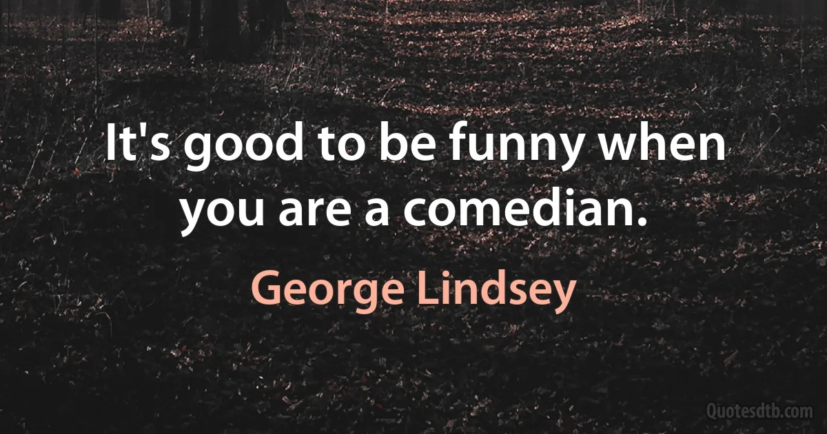 It's good to be funny when you are a comedian. (George Lindsey)