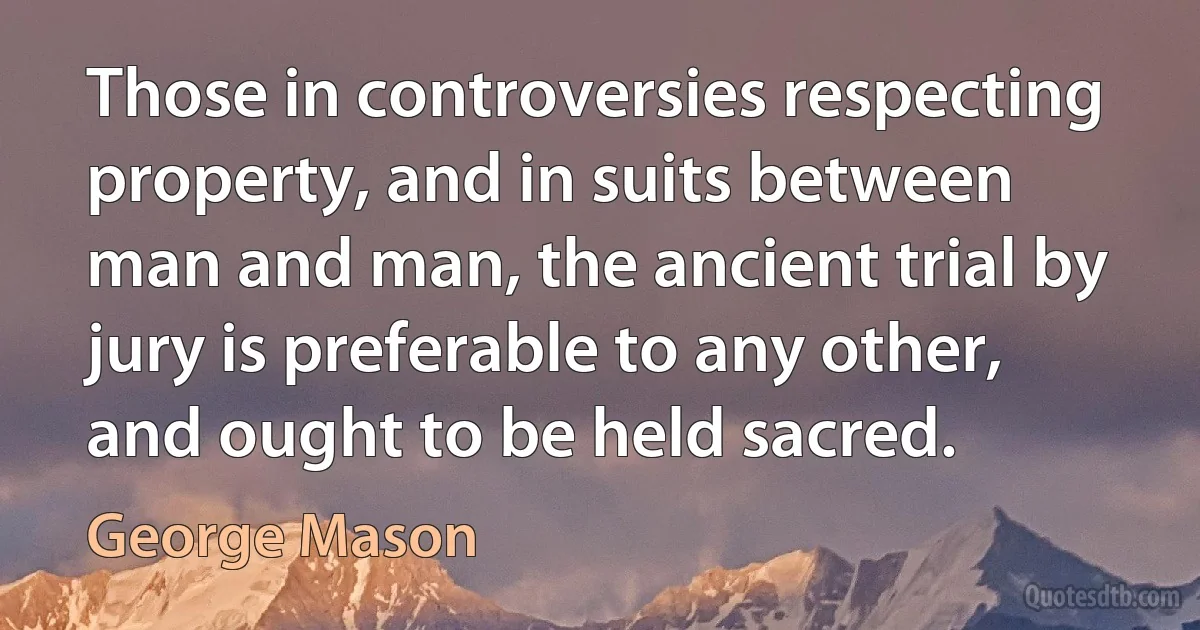 Those in controversies respecting property, and in suits between man and man, the ancient trial by jury is preferable to any other, and ought to be held sacred. (George Mason)