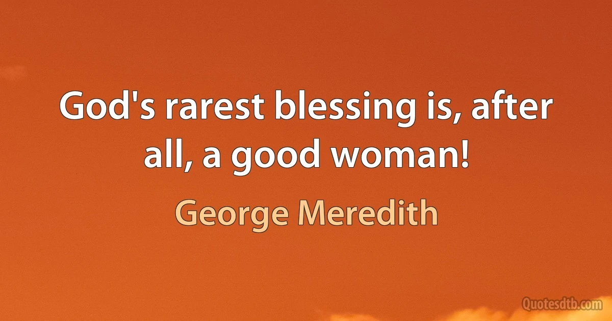 God's rarest blessing is, after all, a good woman! (George Meredith)