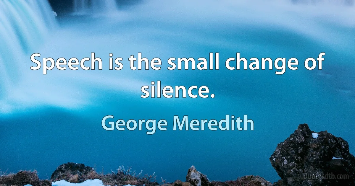 Speech is the small change of silence. (George Meredith)