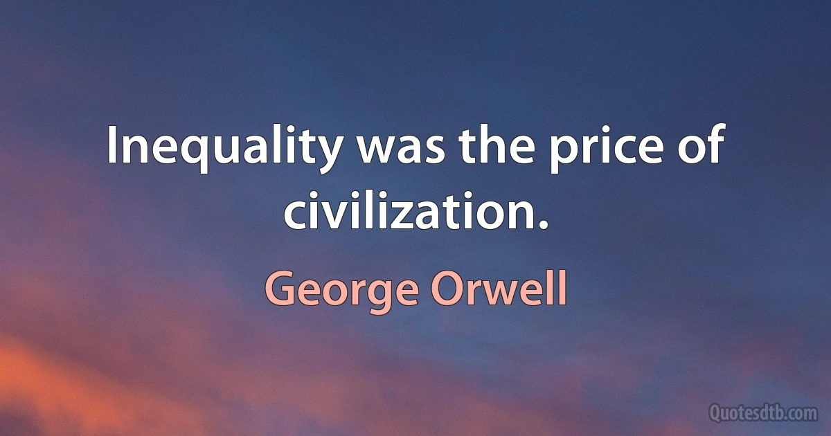 Inequality was the price of civilization. (George Orwell)